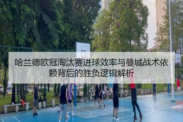 哈兰德欧冠淘汰赛进球效率与曼城战术依赖背后的胜负逻辑解析