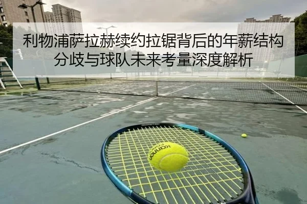 利物浦萨拉赫续约拉锯背后的年薪结构分歧与球队未来考量深度解析