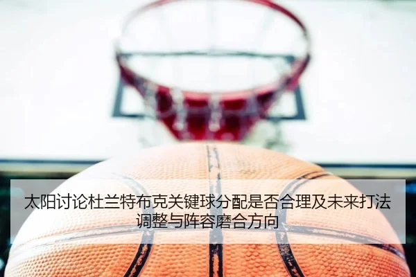 太阳讨论杜兰特布克关键球分配是否合理及未来打法调整与阵容磨合方向