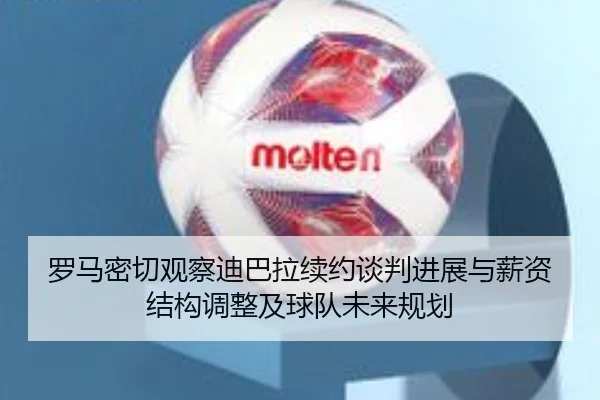 罗马密切观察迪巴拉续约谈判进展与薪资结构调整及球队未来规划