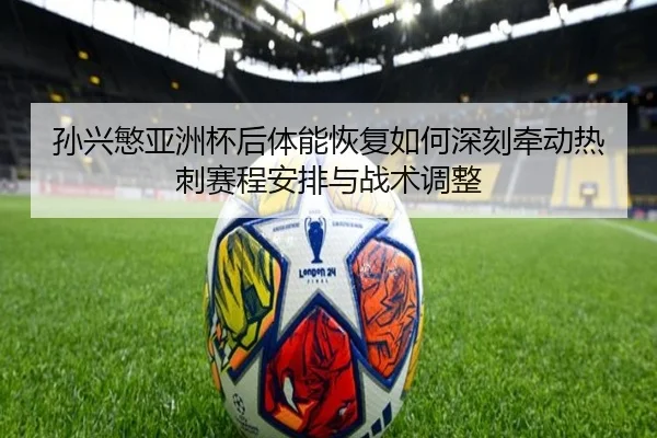 孙兴慜亚洲杯后体能恢复如何深刻牵动热刺赛程安排与战术调整