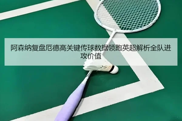 阿森纳复盘厄德高关键传球数据领跑英超解析全队进攻价值