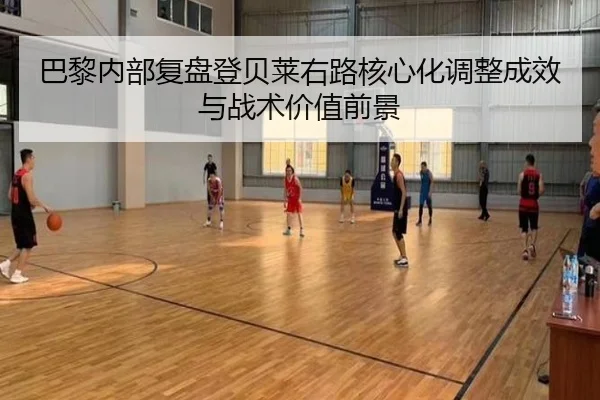 巴黎内部复盘登贝莱右路核心化调整成效与战术价值前景